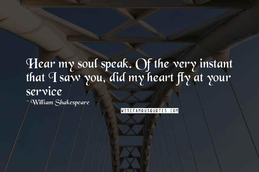 William Shakespeare Quotes: Hear my soul speak. Of the very instant that I saw you, did my heart fly at your service