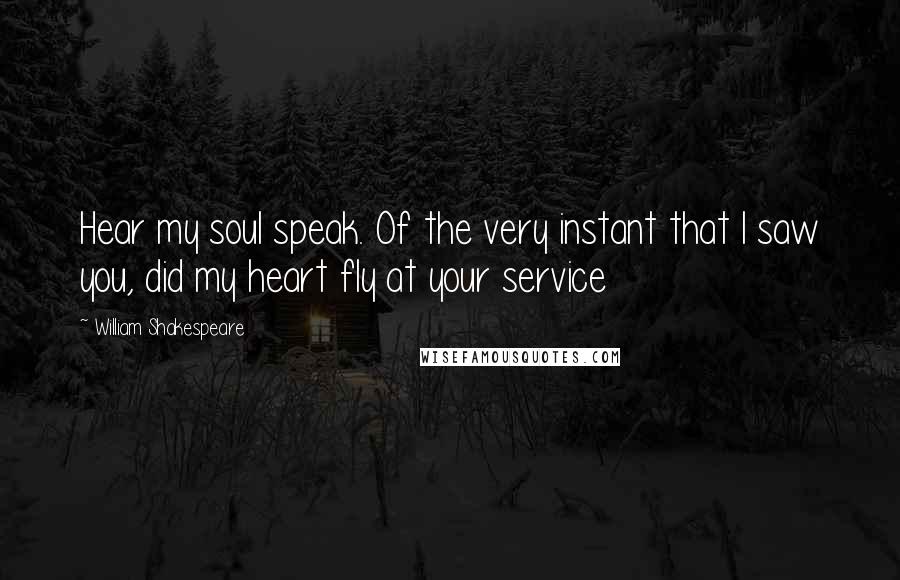 William Shakespeare Quotes: Hear my soul speak. Of the very instant that I saw you, did my heart fly at your service