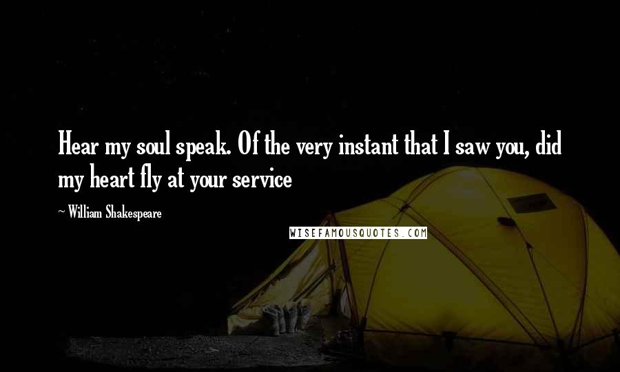 William Shakespeare Quotes: Hear my soul speak. Of the very instant that I saw you, did my heart fly at your service