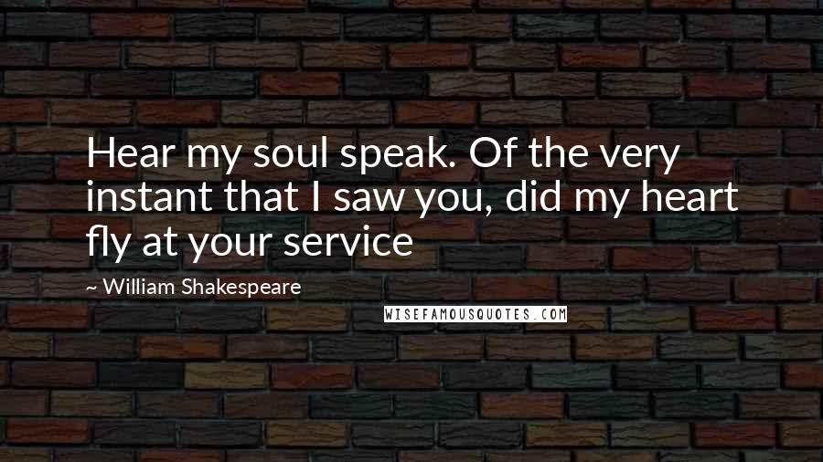 William Shakespeare Quotes: Hear my soul speak. Of the very instant that I saw you, did my heart fly at your service