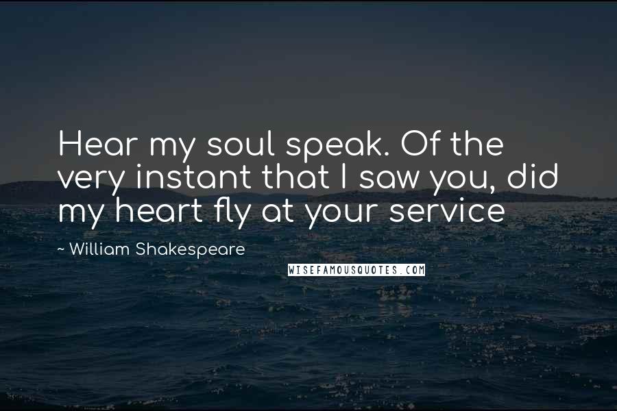 William Shakespeare Quotes: Hear my soul speak. Of the very instant that I saw you, did my heart fly at your service