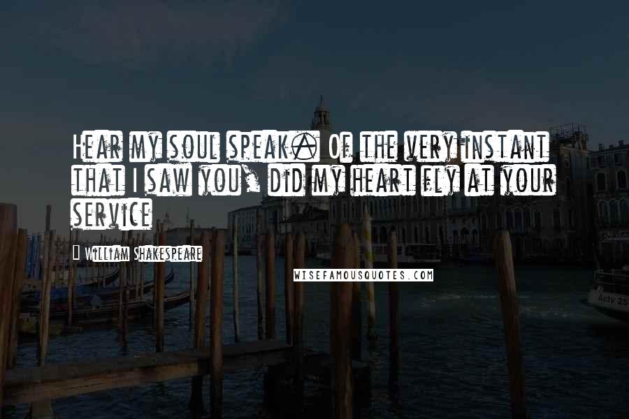 William Shakespeare Quotes: Hear my soul speak. Of the very instant that I saw you, did my heart fly at your service