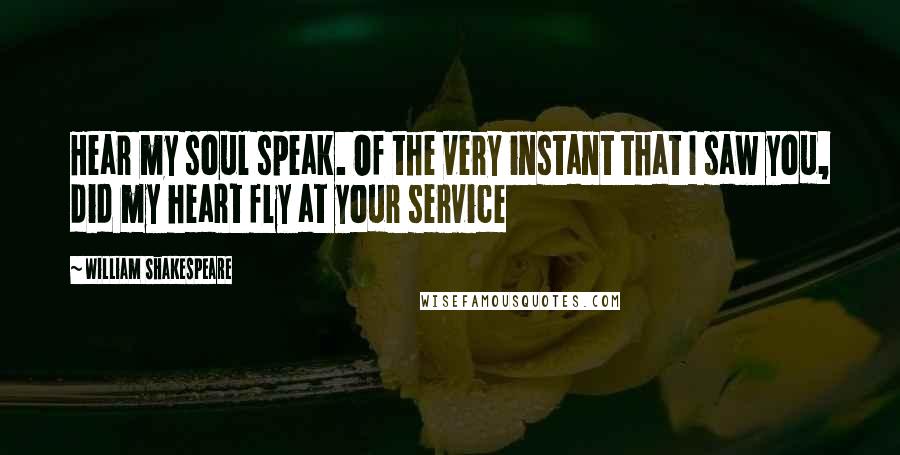 William Shakespeare Quotes: Hear my soul speak. Of the very instant that I saw you, did my heart fly at your service