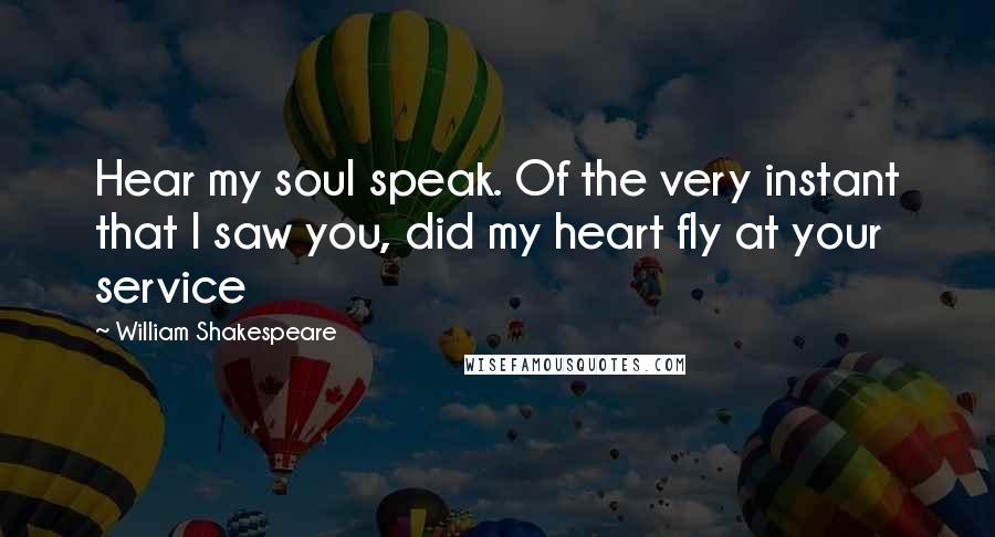 William Shakespeare Quotes: Hear my soul speak. Of the very instant that I saw you, did my heart fly at your service