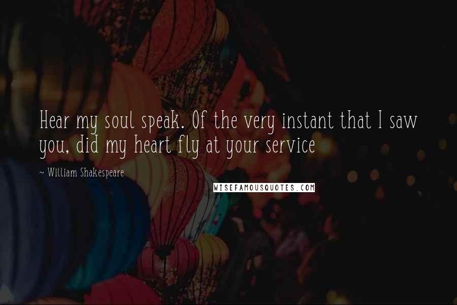 William Shakespeare Quotes: Hear my soul speak. Of the very instant that I saw you, did my heart fly at your service