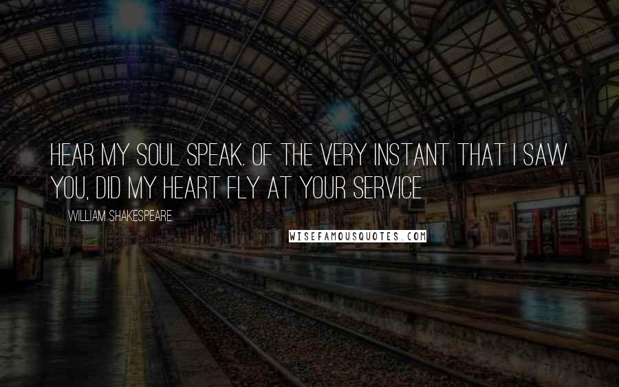 William Shakespeare Quotes: Hear my soul speak. Of the very instant that I saw you, did my heart fly at your service