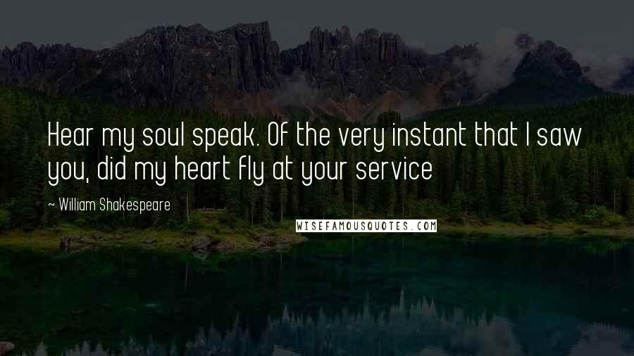 William Shakespeare Quotes: Hear my soul speak. Of the very instant that I saw you, did my heart fly at your service