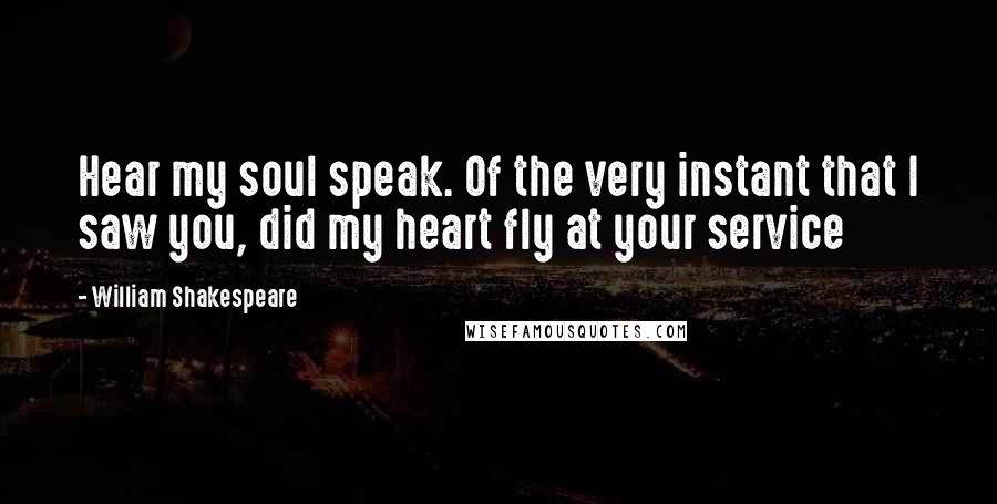 William Shakespeare Quotes: Hear my soul speak. Of the very instant that I saw you, did my heart fly at your service