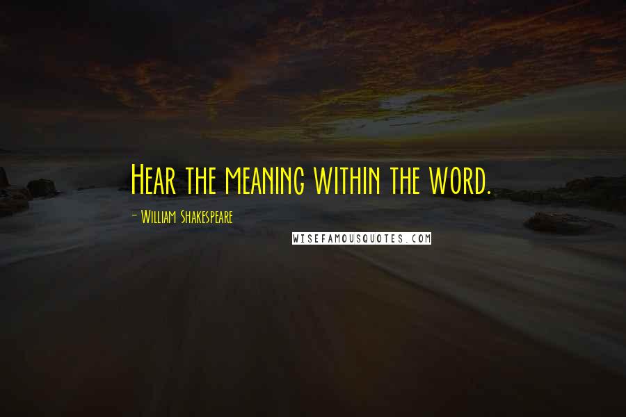 William Shakespeare Quotes: Hear the meaning within the word.