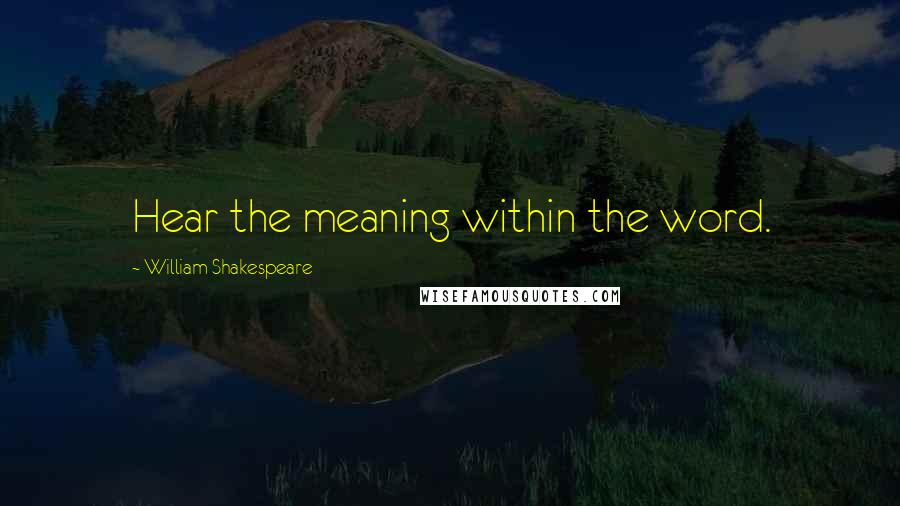 William Shakespeare Quotes: Hear the meaning within the word.