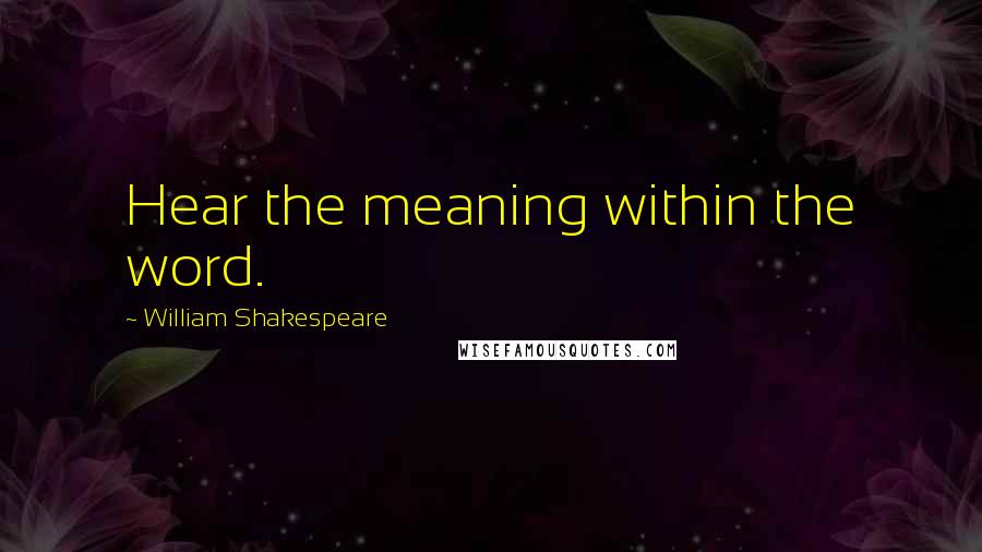 William Shakespeare Quotes: Hear the meaning within the word.