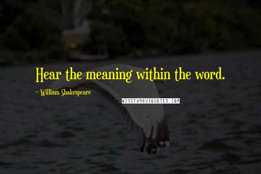 William Shakespeare Quotes: Hear the meaning within the word.