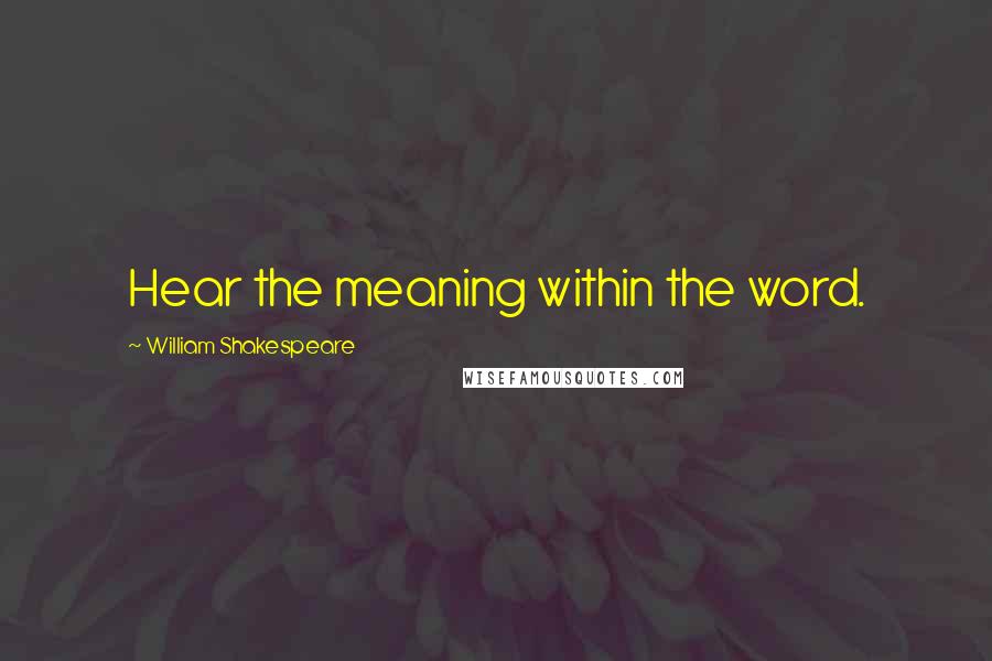 William Shakespeare Quotes: Hear the meaning within the word.