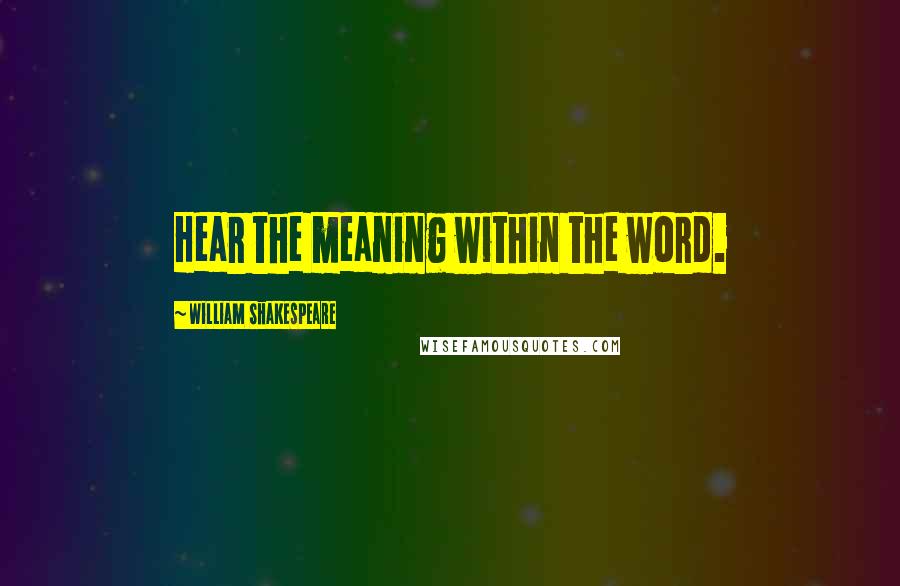 William Shakespeare Quotes: Hear the meaning within the word.