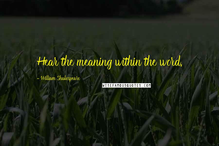 William Shakespeare Quotes: Hear the meaning within the word.
