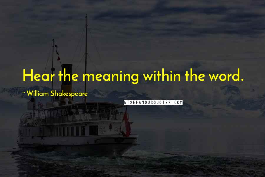 William Shakespeare Quotes: Hear the meaning within the word.