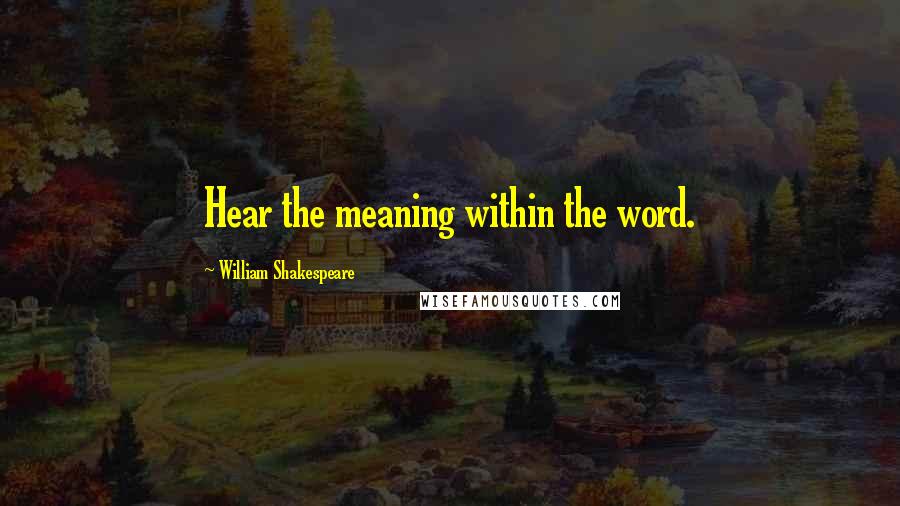 William Shakespeare Quotes: Hear the meaning within the word.