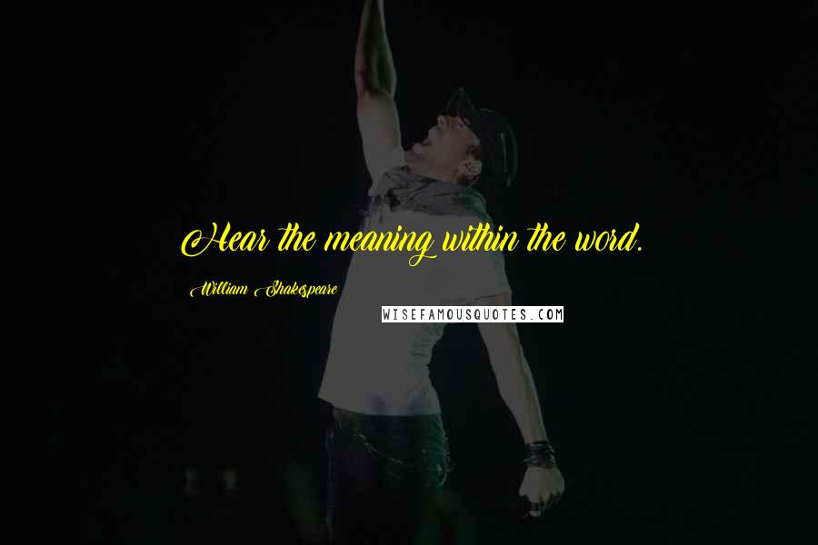 William Shakespeare Quotes: Hear the meaning within the word.