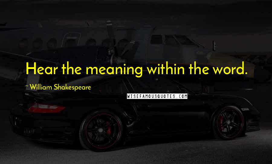 William Shakespeare Quotes: Hear the meaning within the word.