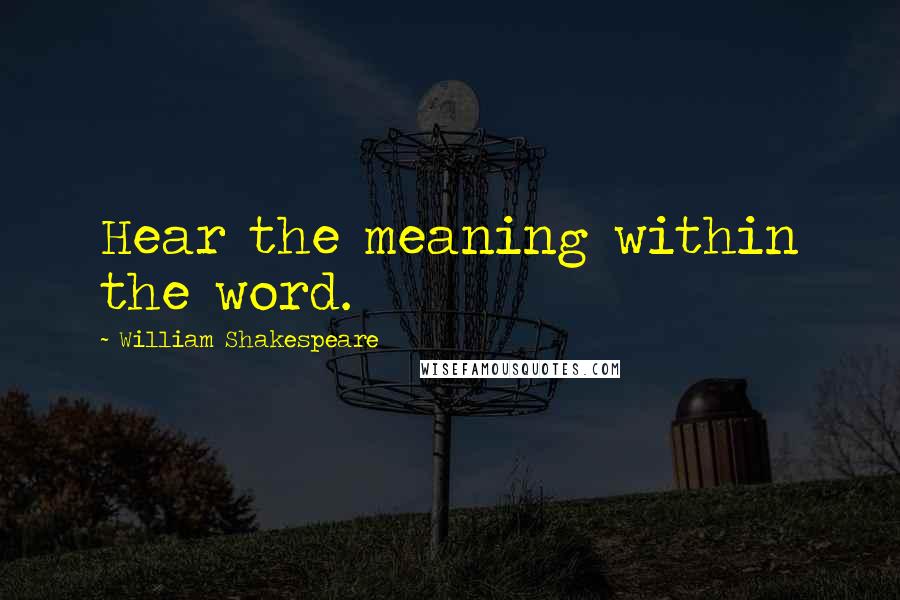 William Shakespeare Quotes: Hear the meaning within the word.