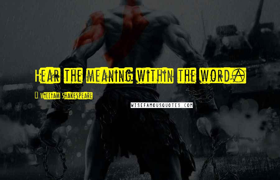 William Shakespeare Quotes: Hear the meaning within the word.