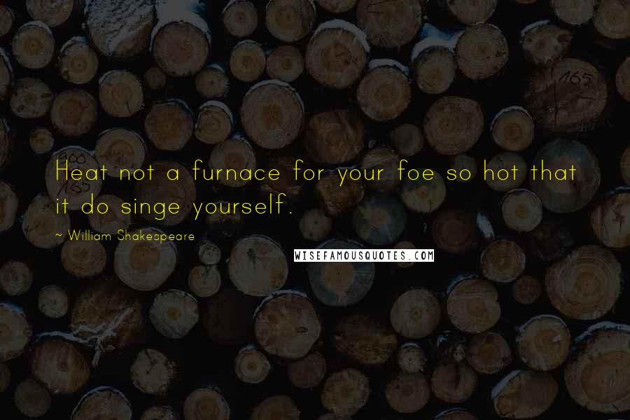 William Shakespeare Quotes: Heat not a furnace for your foe so hot that it do singe yourself.