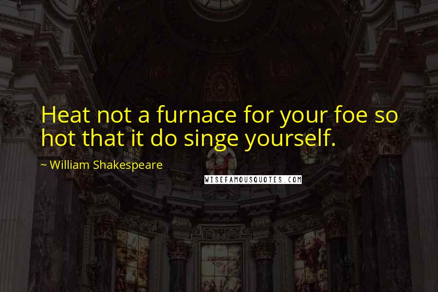 William Shakespeare Quotes: Heat not a furnace for your foe so hot that it do singe yourself.