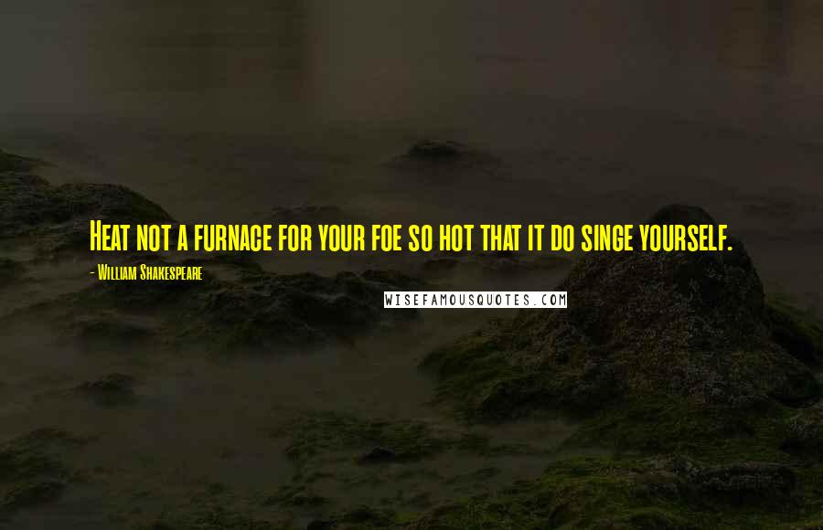 William Shakespeare Quotes: Heat not a furnace for your foe so hot that it do singe yourself.