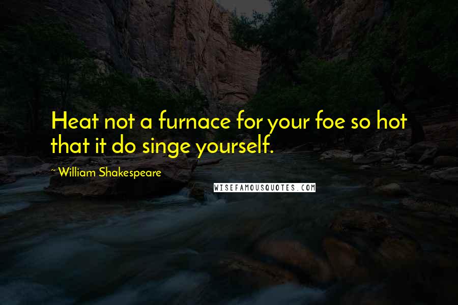 William Shakespeare Quotes: Heat not a furnace for your foe so hot that it do singe yourself.