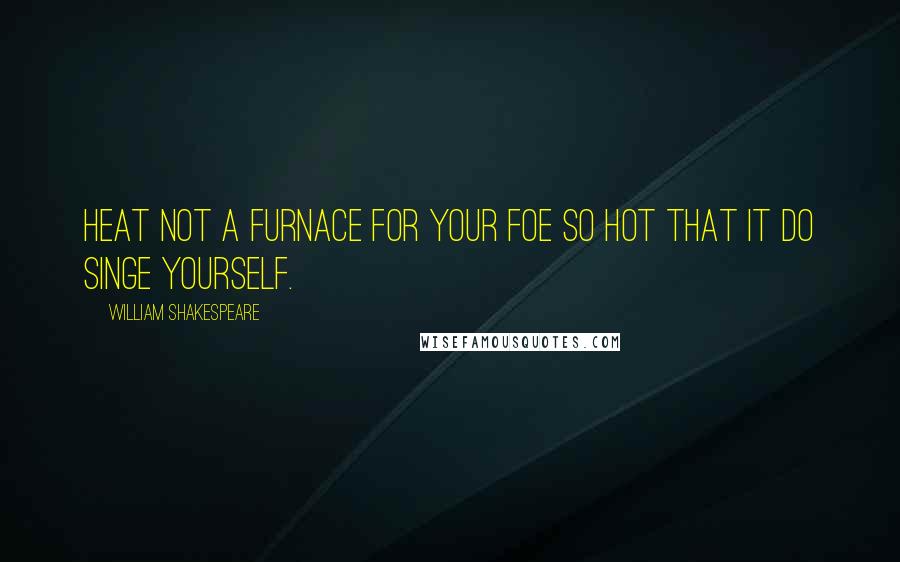 William Shakespeare Quotes: Heat not a furnace for your foe so hot that it do singe yourself.