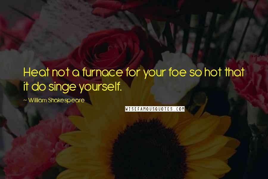 William Shakespeare Quotes: Heat not a furnace for your foe so hot that it do singe yourself.