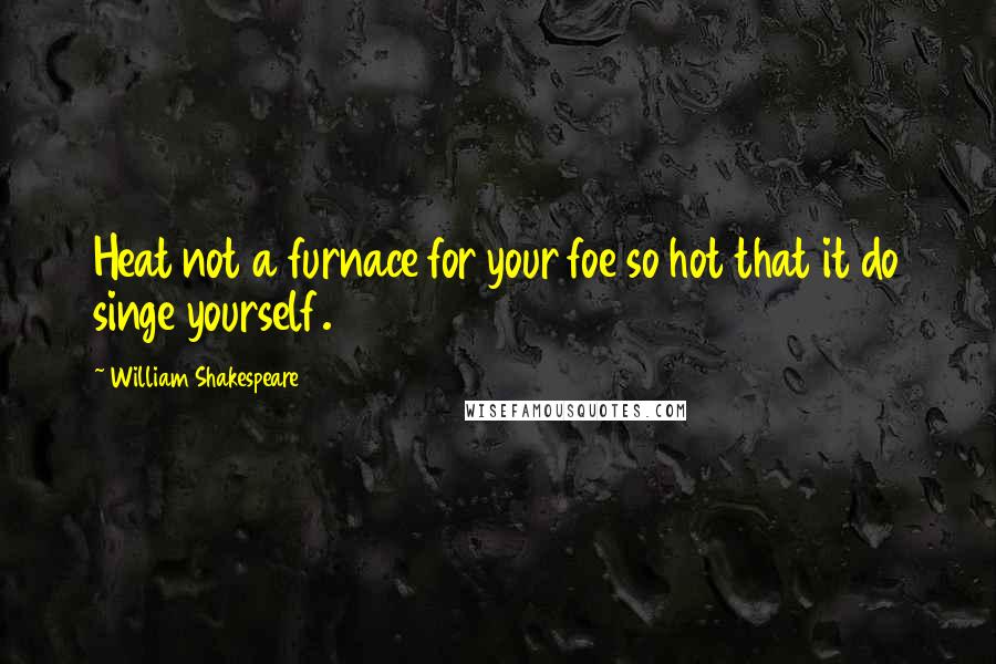 William Shakespeare Quotes: Heat not a furnace for your foe so hot that it do singe yourself.