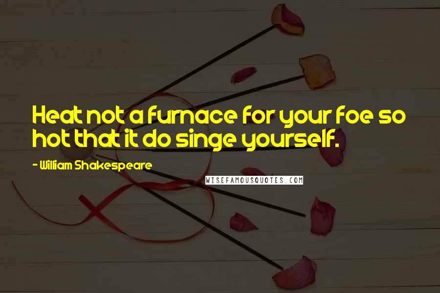 William Shakespeare Quotes: Heat not a furnace for your foe so hot that it do singe yourself.