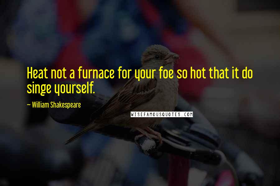 William Shakespeare Quotes: Heat not a furnace for your foe so hot that it do singe yourself.