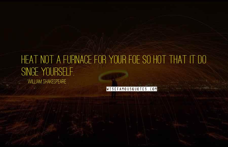 William Shakespeare Quotes: Heat not a furnace for your foe so hot that it do singe yourself.