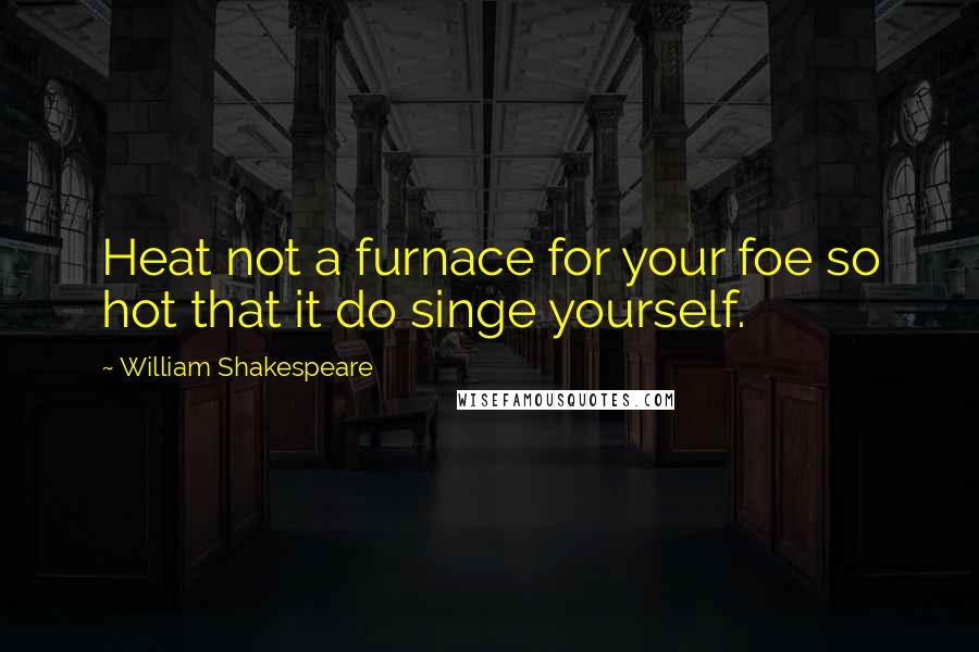 William Shakespeare Quotes: Heat not a furnace for your foe so hot that it do singe yourself.