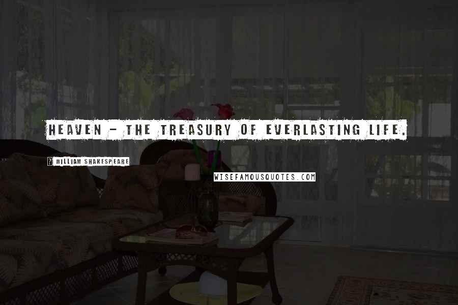 William Shakespeare Quotes: Heaven - the treasury of everlasting life.