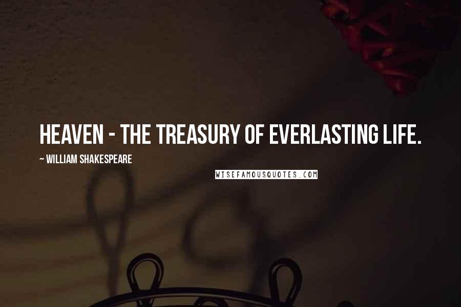 William Shakespeare Quotes: Heaven - the treasury of everlasting life.