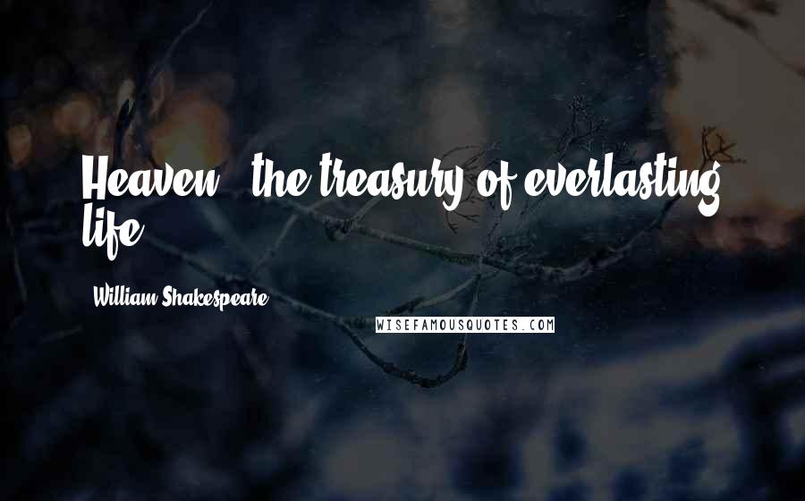 William Shakespeare Quotes: Heaven - the treasury of everlasting life.