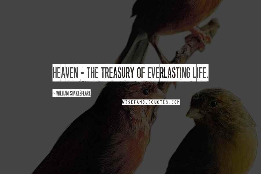 William Shakespeare Quotes: Heaven - the treasury of everlasting life.