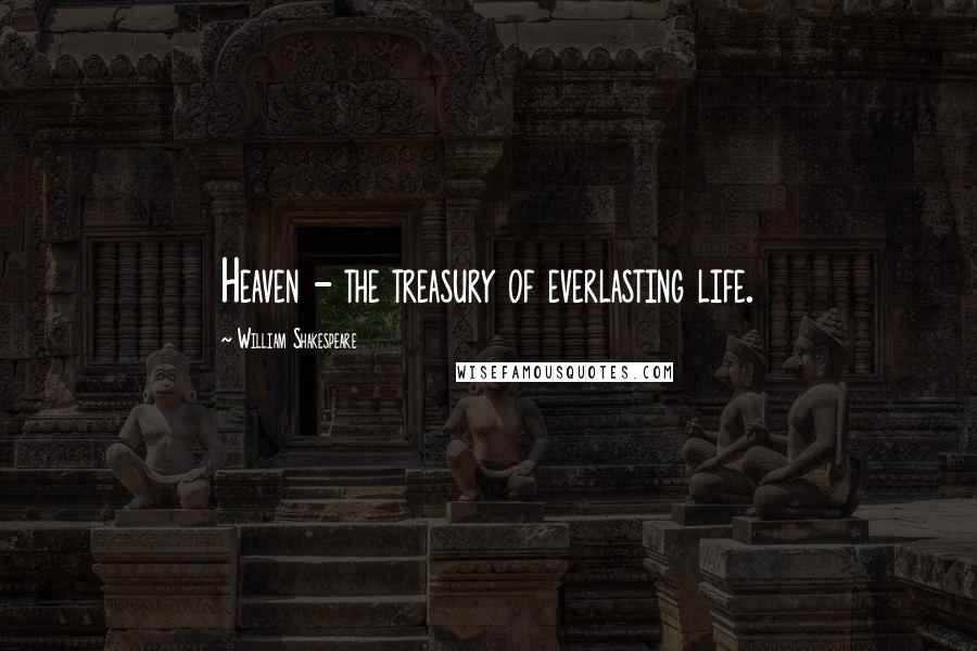 William Shakespeare Quotes: Heaven - the treasury of everlasting life.