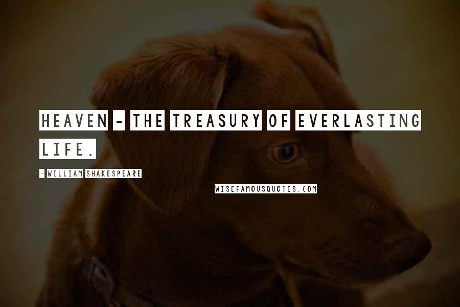 William Shakespeare Quotes: Heaven - the treasury of everlasting life.