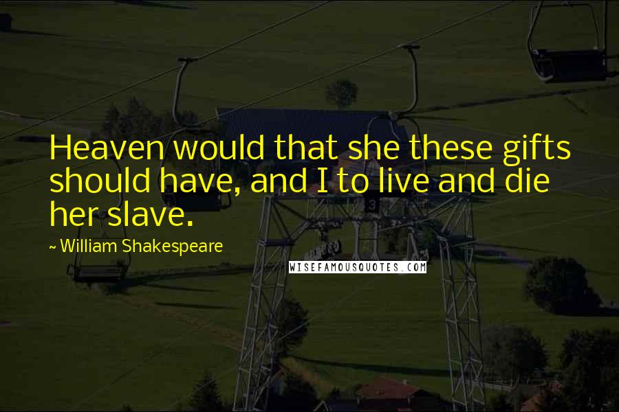 William Shakespeare Quotes: Heaven would that she these gifts should have, and I to live and die her slave.