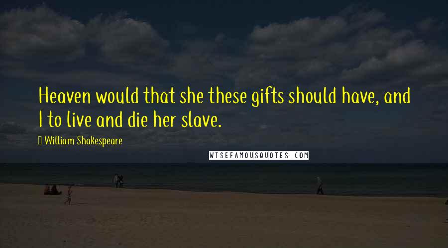 William Shakespeare Quotes: Heaven would that she these gifts should have, and I to live and die her slave.