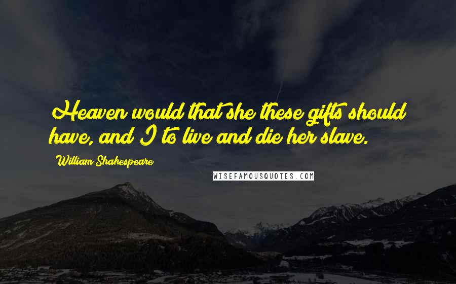 William Shakespeare Quotes: Heaven would that she these gifts should have, and I to live and die her slave.