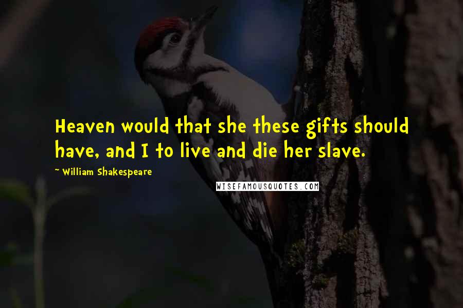 William Shakespeare Quotes: Heaven would that she these gifts should have, and I to live and die her slave.