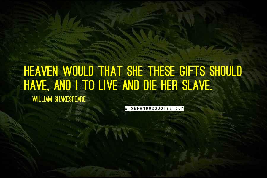 William Shakespeare Quotes: Heaven would that she these gifts should have, and I to live and die her slave.