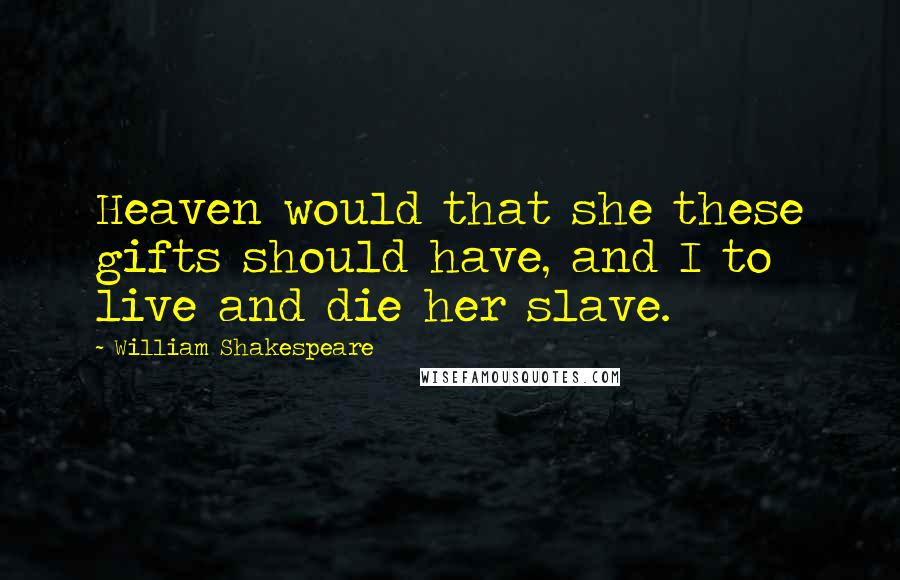 William Shakespeare Quotes: Heaven would that she these gifts should have, and I to live and die her slave.