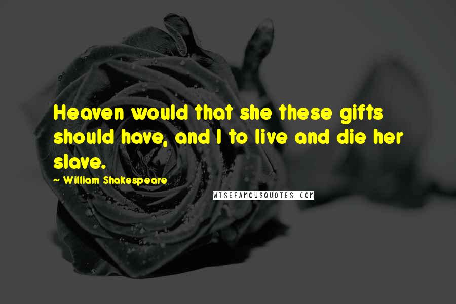 William Shakespeare Quotes: Heaven would that she these gifts should have, and I to live and die her slave.