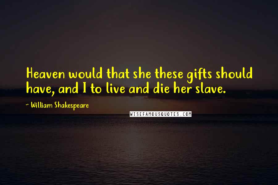 William Shakespeare Quotes: Heaven would that she these gifts should have, and I to live and die her slave.